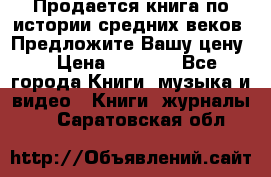 Продается книга по истории средних веков. Предложите Вашу цену! › Цена ­ 5 000 - Все города Книги, музыка и видео » Книги, журналы   . Саратовская обл.